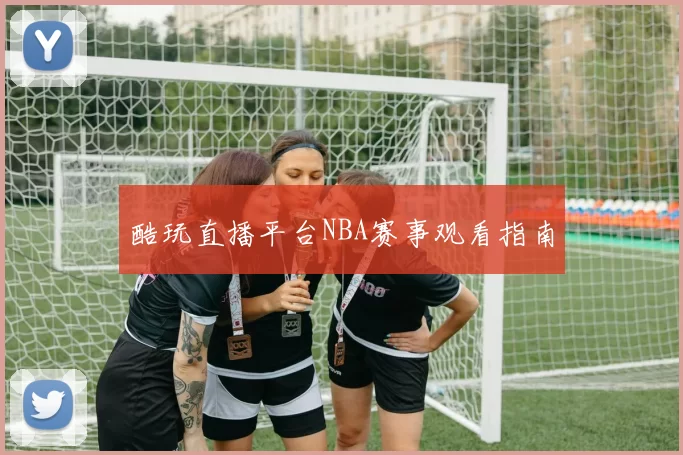 酷玩直播平台NBA赛事观看指南