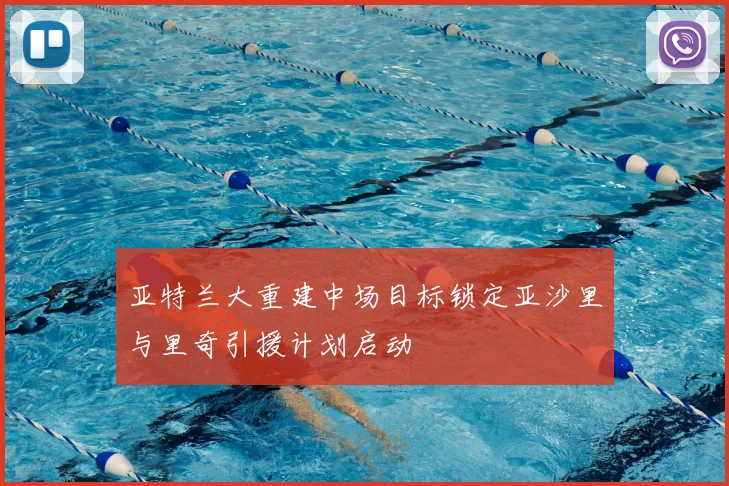 亚特兰大重建中场目标锁定亚沙里与里奇引援计划启动