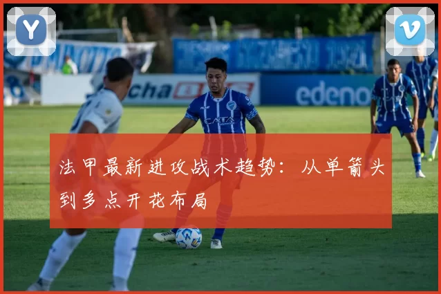 法甲最新进攻战术趋势：从单箭头到多点开花布局